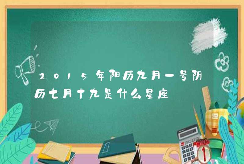 2015年阳历九月一号阴历七月十九是什么星座 2015年阳历九月一号阴历七月十九是什么星座