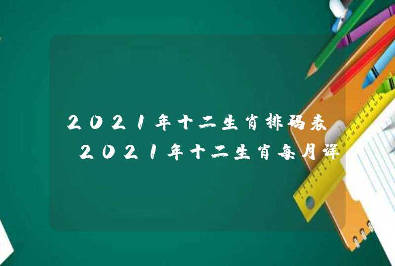 2021年十二生肖排码表,2021年十二生肖每月详解 2021年十二生肖排码表,2021年十二生肖每月详解