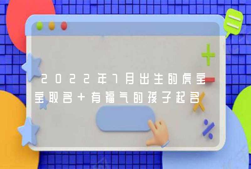 2022年7月出生的虎宝宝取名 有福气的孩子起名 2022年7月出生的虎宝宝取名 有福气的孩子起名