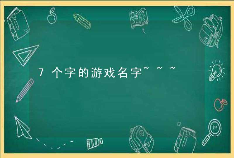 7个字的游戏名字~~~ 7个字的游戏名字~~~