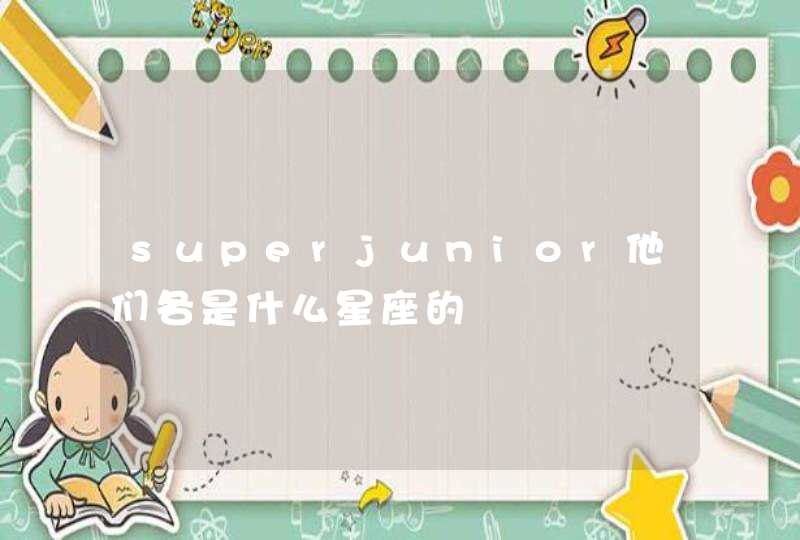 superjunior他们各是什么星座的 superjunior他们各是什么星座的