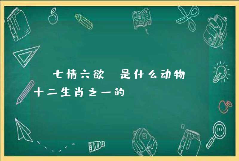 “七情六欲”是什么动物？十二生肖之一的！
