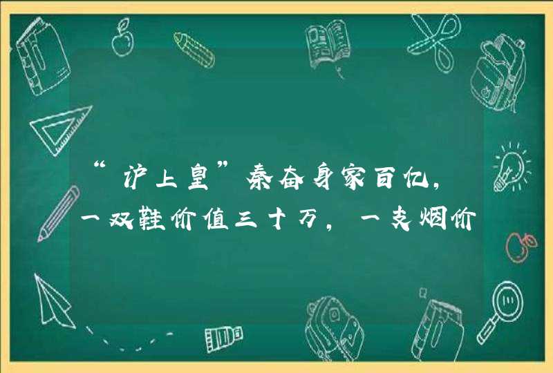 “沪上皇”秦奋身家百亿，一双鞋价值三十万，一支烟价值三万，他有啥背景？
