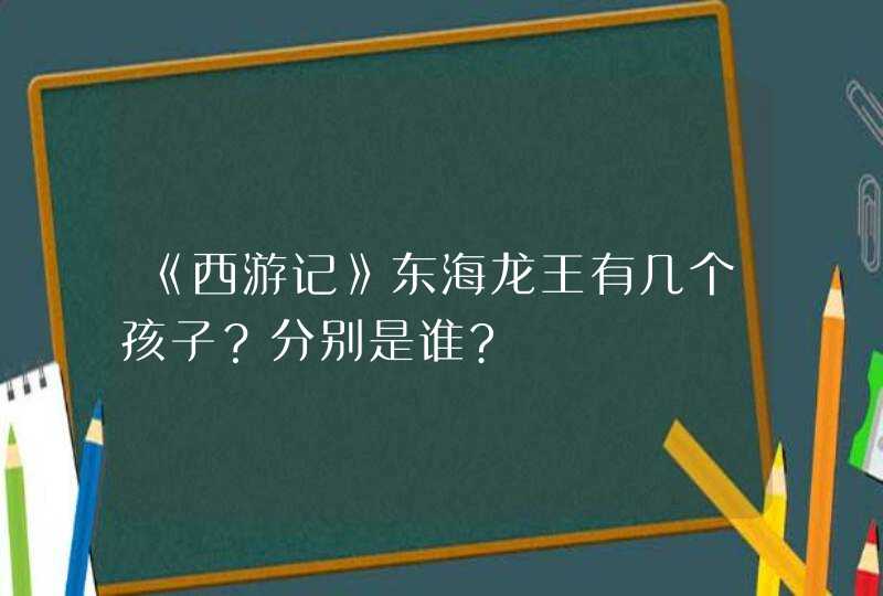 《西游记》东海龙王有几个孩子？分别是谁?