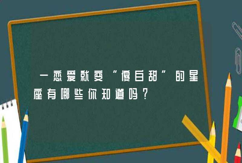 一恋爱就变“傻白甜”的星座有哪些你知道吗？