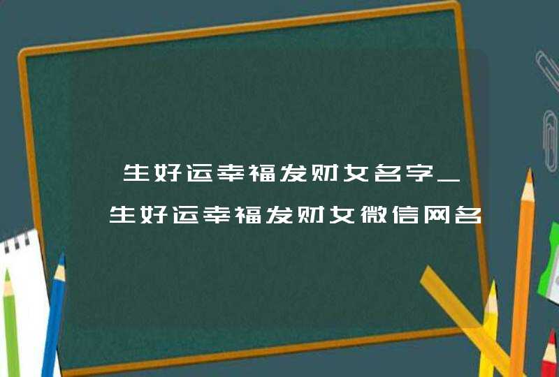 一生好运幸福发财女名字_一生好运幸福发财女微信网名