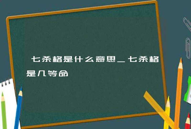 七杀格是什么意思_七杀格是几等命,第1张