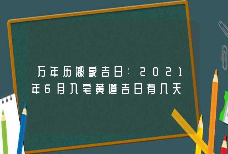 万年历搬家吉日:2021年6月入宅黄道吉日有几天