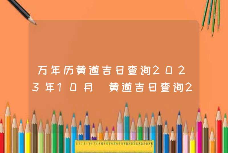 万年历黄道吉日查询2023年10月_黄道吉日查询2023年10月