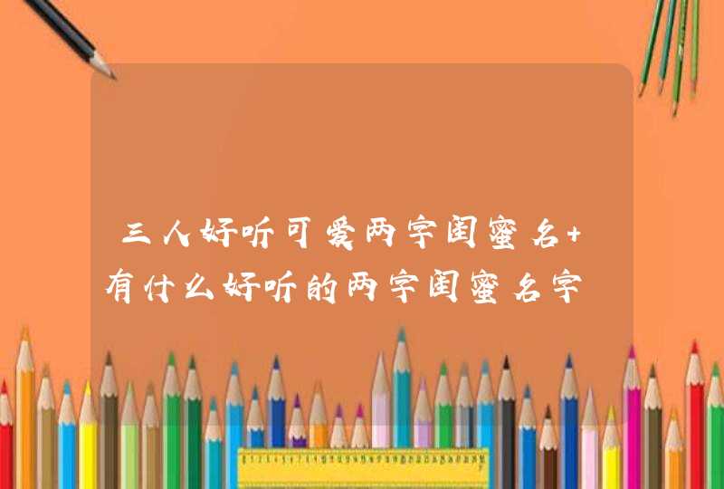 三人好听可爱两字闺蜜名 有什么好听的两字闺蜜名字