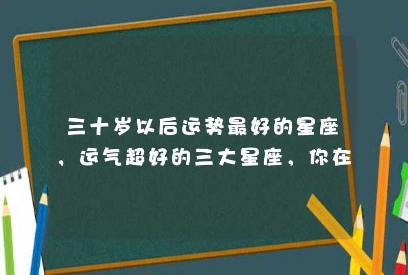 三十岁以后运势最好的星座，运气超好的三大星座，你在其中吗？