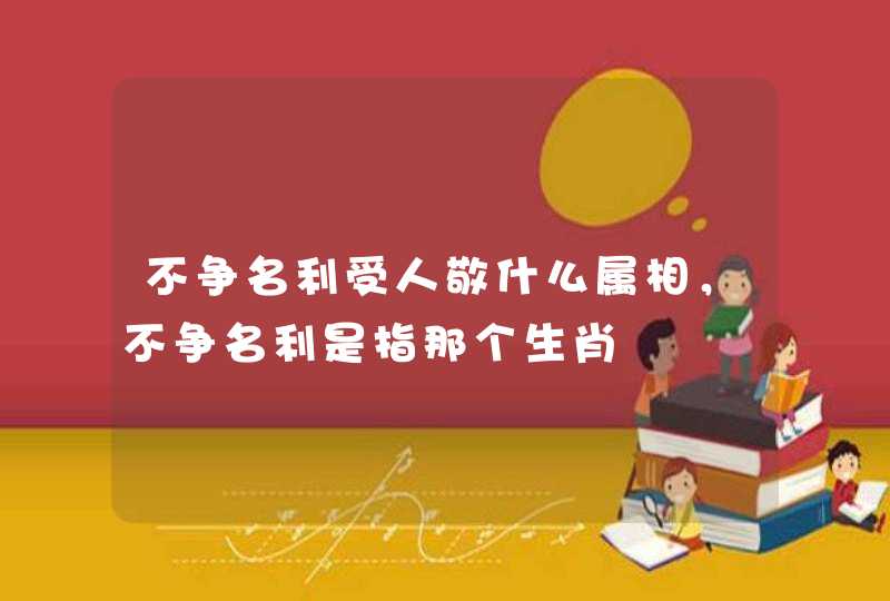 不争名利受人敬什么属相，不争名利是指那个生肖