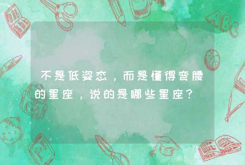 不是低姿态，而是懂得弯腰的星座，说的是哪些星座？