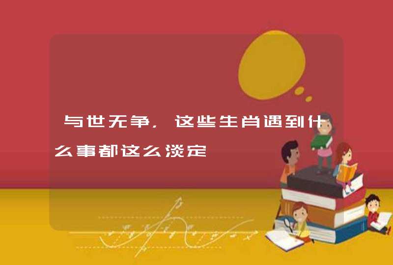 与世无争，这些生肖遇到什么事都这么淡定
