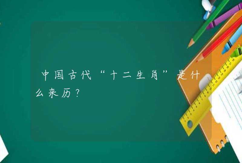 中国古代“十二生肖”是什么来历？