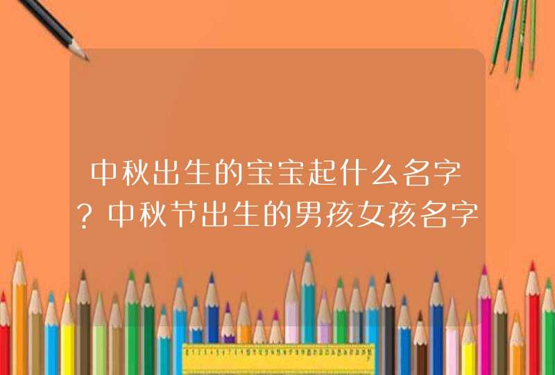 中秋出生的宝宝起什么名字?中秋节出生的男孩女孩名字