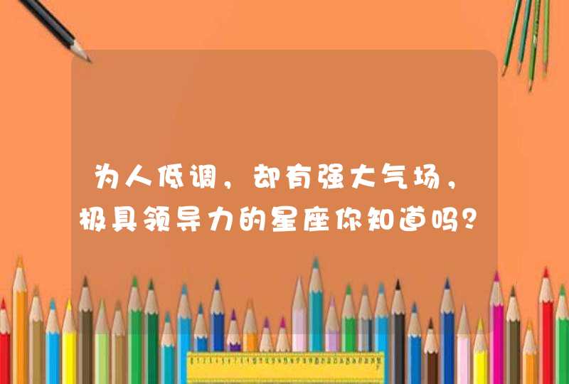 为人低调，却有强大气场，极具领导力的星座你知道吗？