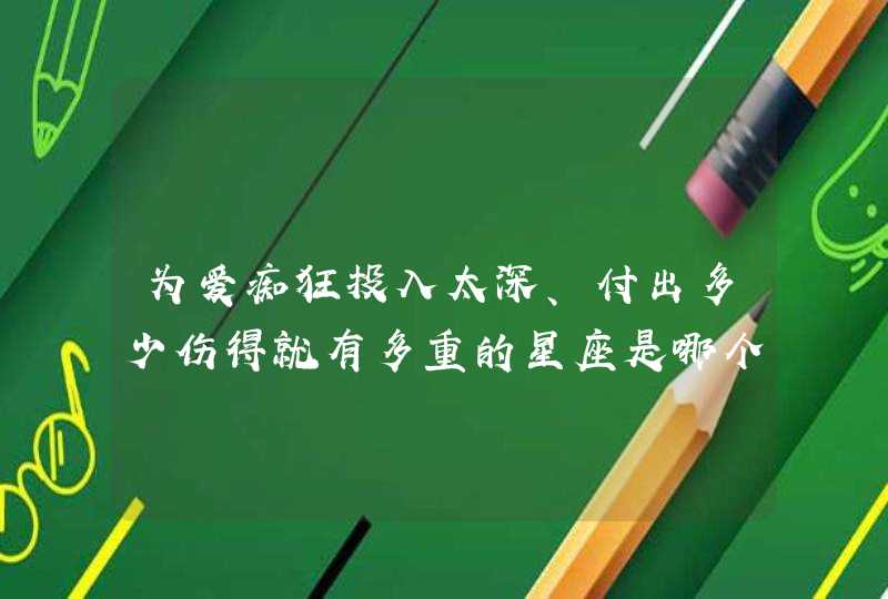 为爱痴狂投入太深、付出多少伤得就有多重的星座是哪个星座？