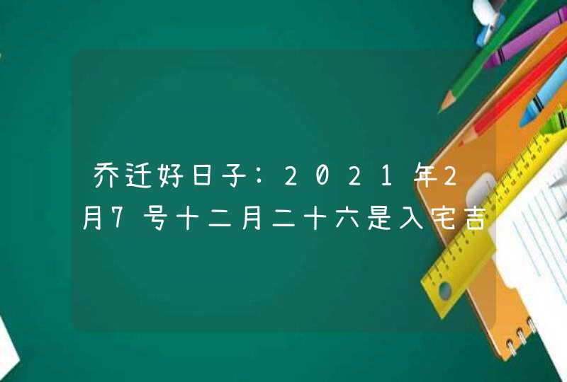乔迁好日子:2021年2月7号十二月二十六是入宅吉日吗