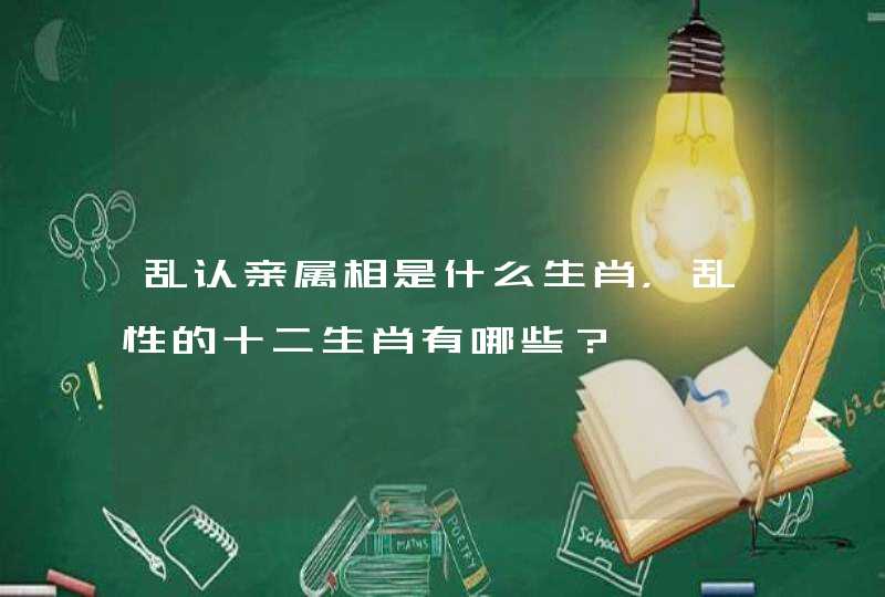 乱认亲属相是什么生肖，乱性的十二生肖有哪些？,第1张