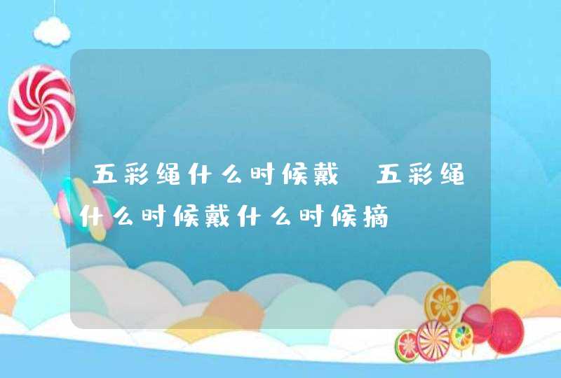 五彩绳什么时候戴_五彩绳什么时候戴什么时候摘