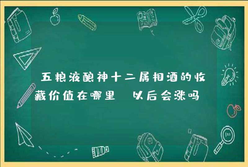 五粮液酿神十二属相酒的收藏价值在哪里？以后会涨吗？