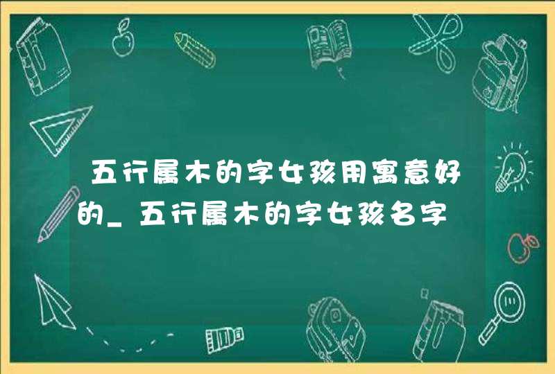 五行属木的字女孩用寓意好的_五行属木的字女孩名字