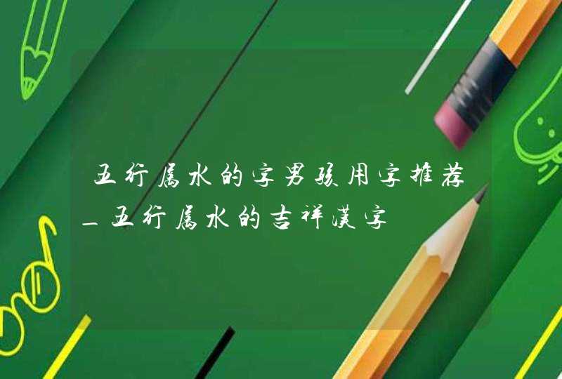 五行属水的字男孩用字推荐_五行属水的吉祥汉字