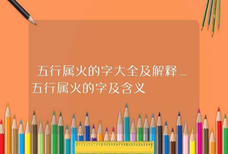 五行属火的字大全及解释_五行属火的字及含义