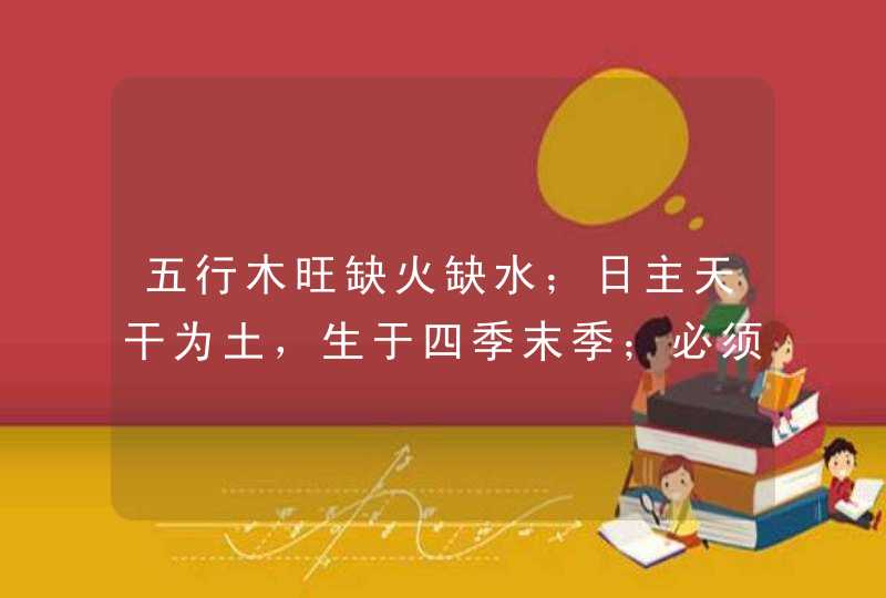 五行木旺缺火缺水；日主天干为土，生于四季末季；必须有金助，但忌水太多