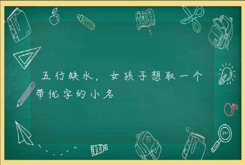 五行缺水，女孩子想取一个带优字的小名