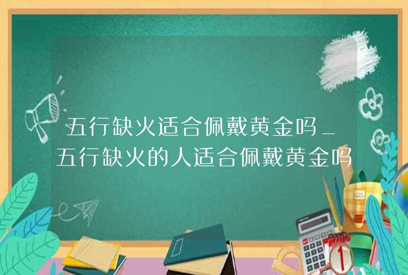 五行缺火适合佩戴黄金吗_五行缺火的人适合佩戴黄金吗,第1张