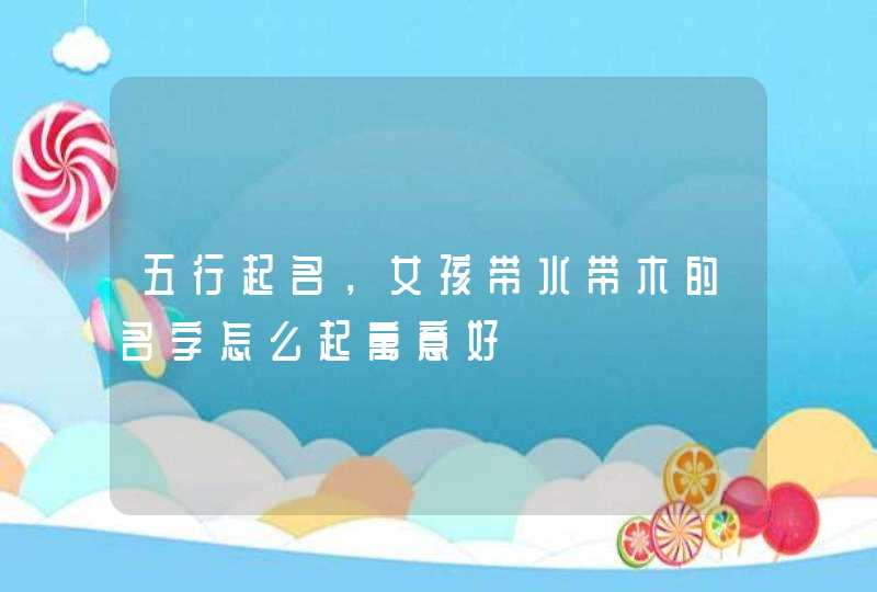 五行起名，女孩带水带木的名字怎么起寓意好