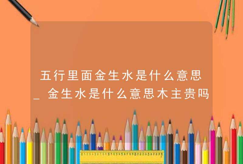 五行里面金生水是什么意思_金生水是什么意思木主贵吗