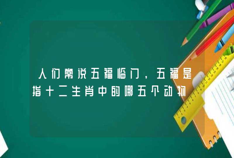 人们常说五福临门，五福是指十二生肖中的哪五个动物