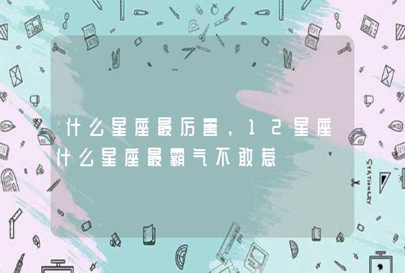 什么星座最厉害，12星座什么星座最霸气不敢惹