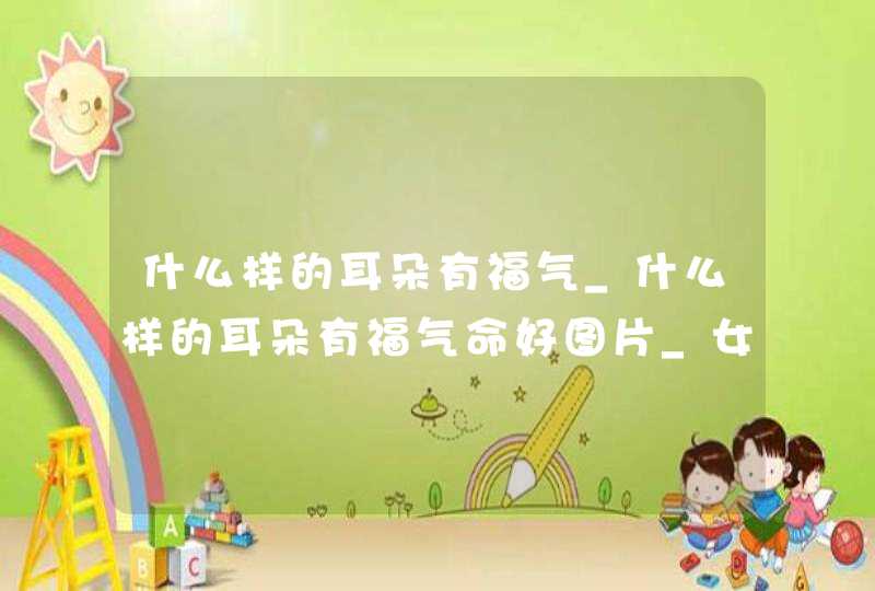 什么样的耳朵有福气_什么样的耳朵有福气命好图片_女人