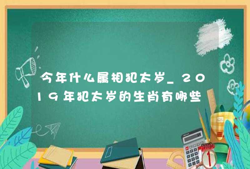 今年什么属相犯太岁_2019年犯太岁的生肖有哪些
