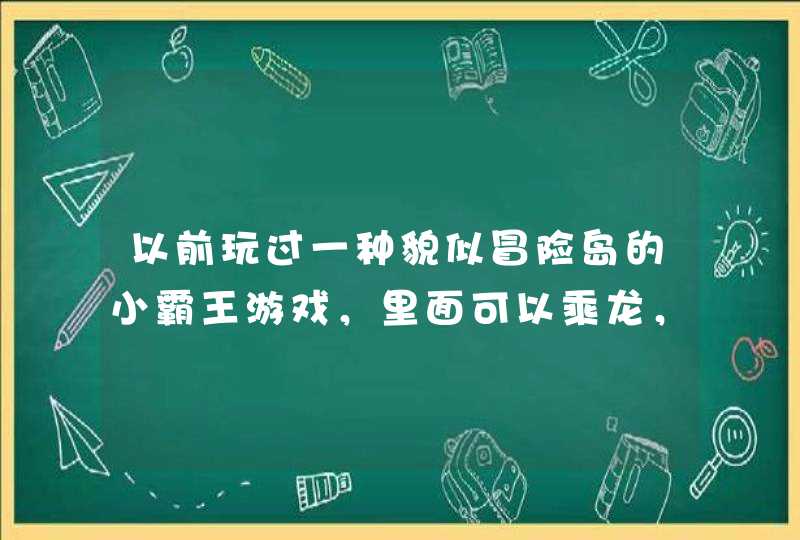 以前玩过一种貌似冒险岛的小霸王游戏，里面可以乘龙，有电龙，火龙，飞龙的，现在不知道那叫什么名字了？