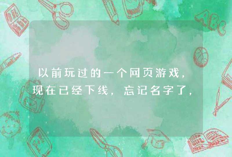 以前玩过的一个网页游戏，现在已经下线，忘记名字了，求名字。只记得里面有三个角色类型，一个擅长攻击，