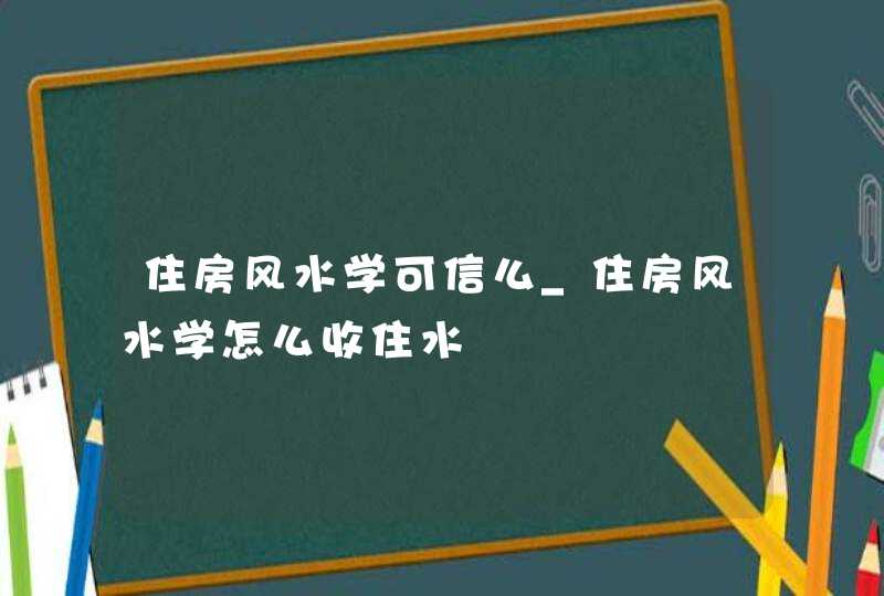 住房风水学可信么_住房风水学怎么收住水,第1张