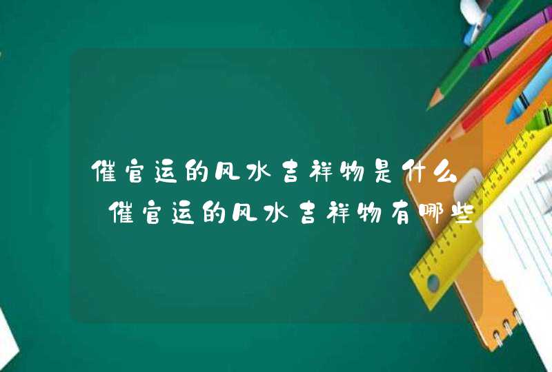 催官运的风水吉祥物是什么_催官运的风水吉祥物有哪些