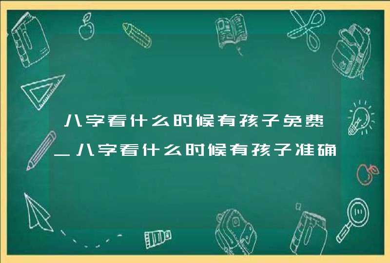 八字看什么时候有孩子免费_八字看什么时候有孩子准确吗