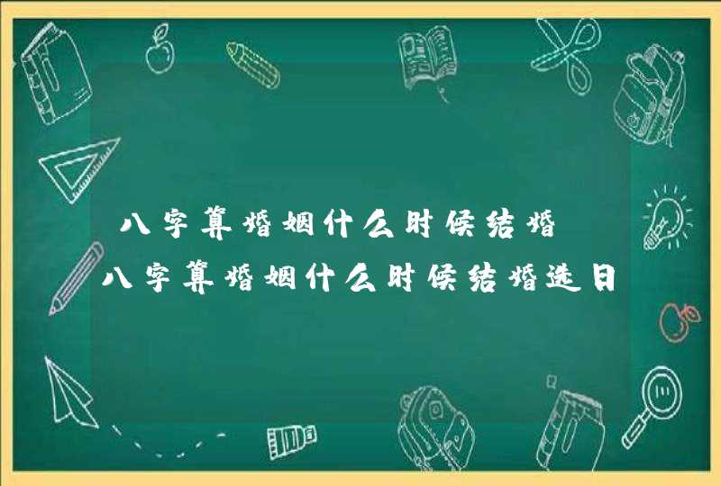 八字算婚姻什么时候结婚_八字算婚姻什么时候结婚选日子
