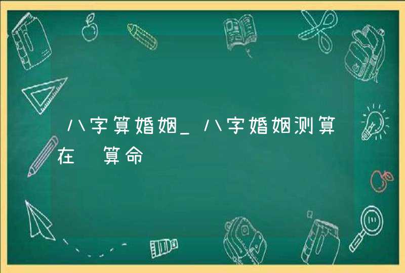 八字算婚姻_八字婚姻测算在线算命