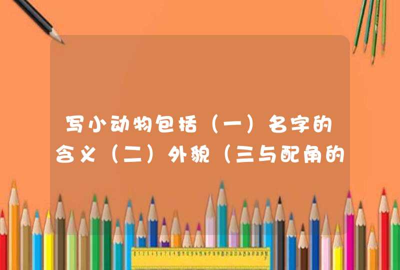 写小动物包括（一）名字的含义（二）外貌（三与配角的故事（