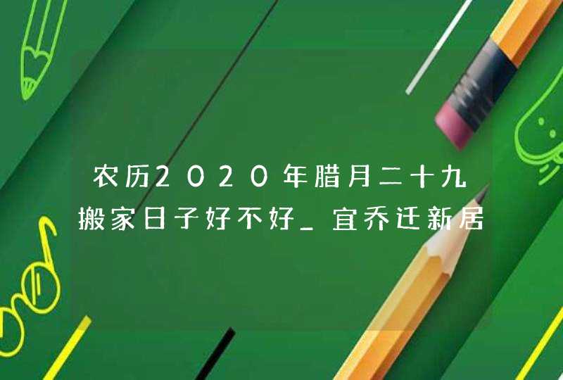 农历2020年腊月二十九搬家日子好不好_宜乔迁新居吗