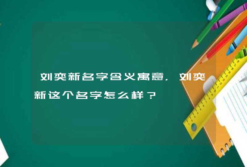刘奕新名字含义寓意，刘奕新这个名字怎么样？