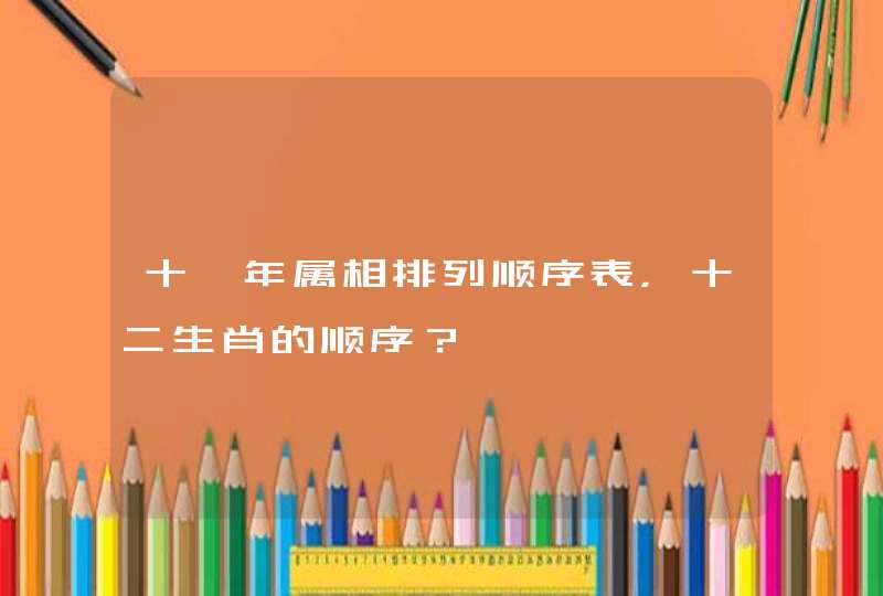 十一年属相排列顺序表，十二生肖的顺序？