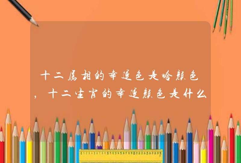 十二属相的幸运色是啥颜色，十二生肖的幸运颜色是什么？